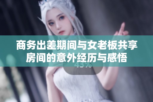 商务出差期间与女老板共享房间的意外经历与感悟
