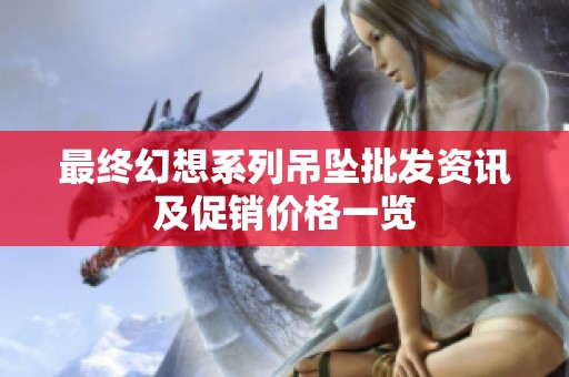 最终幻想系列吊坠批发资讯及促销价格一览