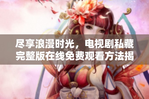 尽享浪漫时光，电视剧私藏完整版在线免费观看方法揭秘