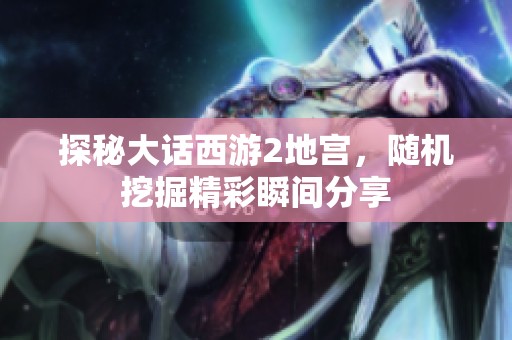探秘大话西游2地宫，随机挖掘精彩瞬间分享