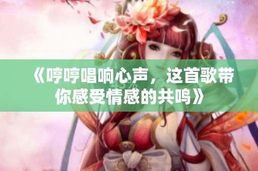 《哼哼唱响心声，这首歌带你感受情感的共鸣》