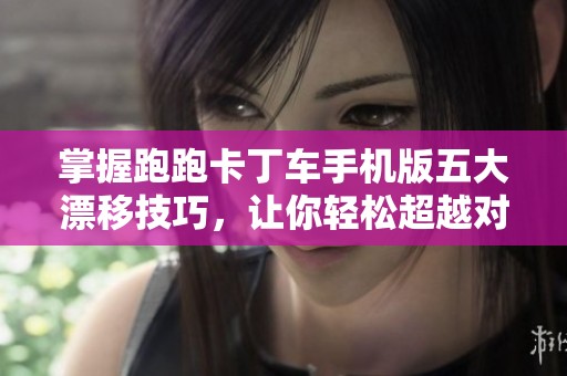 掌握跑跑卡丁车手机版五大漂移技巧，让你轻松超越对手