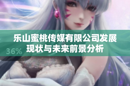 乐山蜜桃传媒有限公司发展现状与未来前景分析
