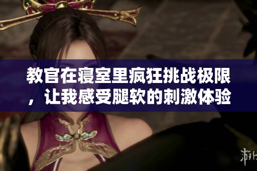 教官在寝室里疯狂挑战极限，让我感受腿软的刺激体验