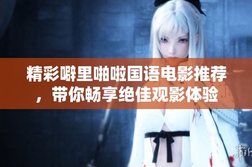 精彩噼里啪啦国语电影推荐，带你畅享绝佳观影体验