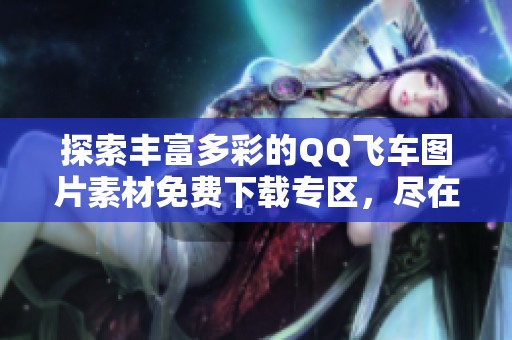 探索丰富多彩的QQ飞车图片素材免费下载专区，尽在千库网
