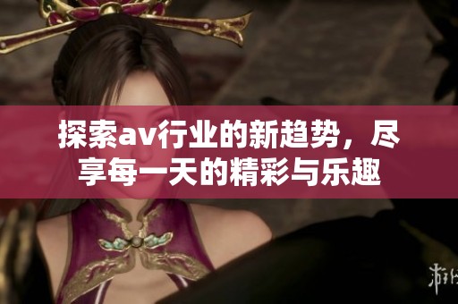 探索av行业的新趋势，尽享每一天的精彩与乐趣