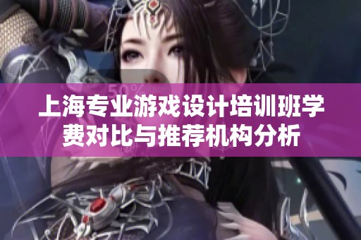 上海专业游戏设计培训班学费对比与推荐机构分析
