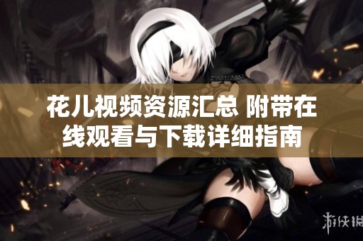 花儿视频资源汇总 附带在线观看与下载详细指南