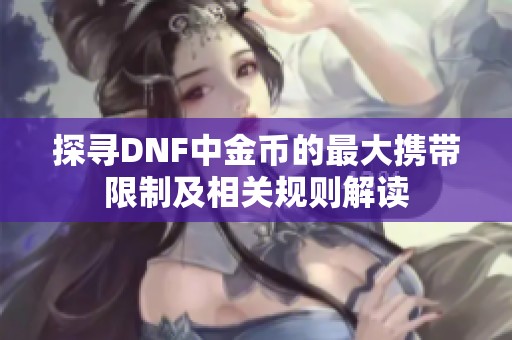 探寻DNF中金币的最大携带限制及相关规则解读