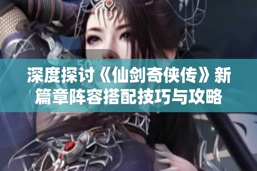 深度探讨《仙剑奇侠传》新篇章阵容搭配技巧与攻略