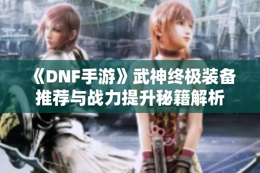 《DNF手游》武神终极装备推荐与战力提升秘籍解析