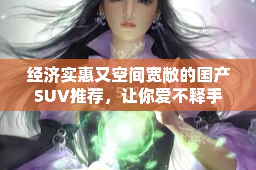 经济实惠又空间宽敞的国产SUV推荐，让你爱不释手