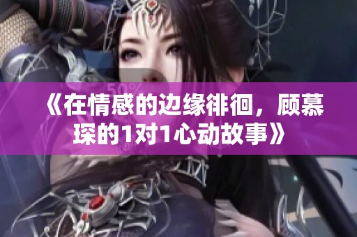 《在情感的边缘徘徊，顾慕琛的1对1心动故事》
