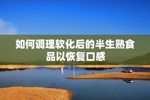 如何调理软化后的半生熟食品以恢复口感