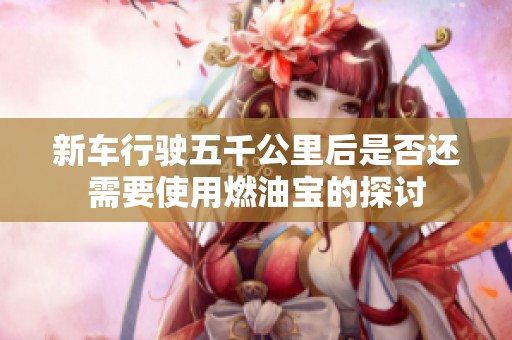 新车行驶五千公里后是否还需要使用燃油宝的探讨