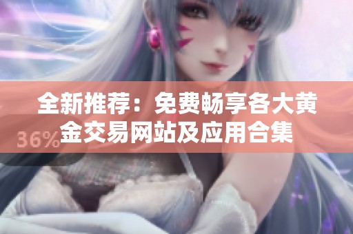 全新推荐：免费畅享各大黄金交易网站及应用合集