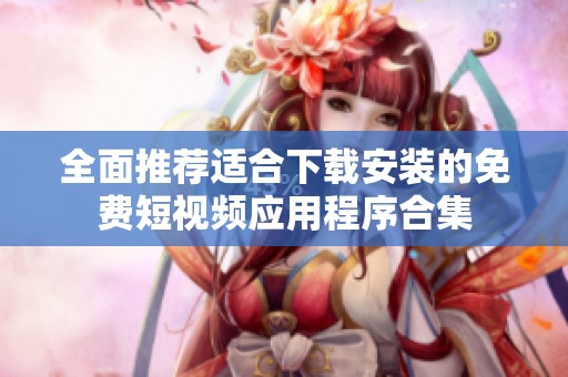 全面推荐适合下载安装的免费短视频应用程序合集