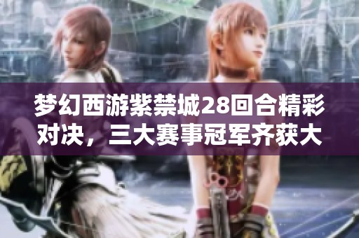 梦幻西游紫禁城28回合精彩对决，三大赛事冠军齐获大奖