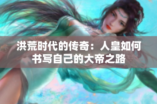 洪荒时代的传奇：人皇如何书写自己的大帝之路