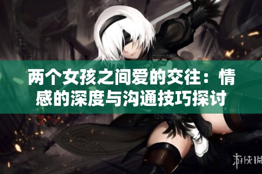 两个女孩之间爱的交往：情感的深度与沟通技巧探讨