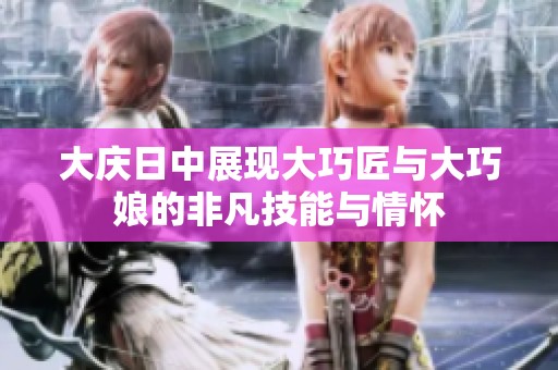 大庆日中展现大巧匠与大巧娘的非凡技能与情怀