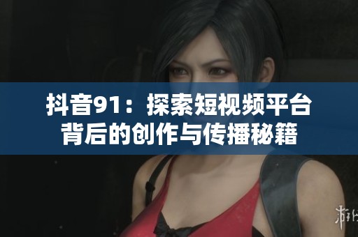 抖音91：探索短视频平台背后的创作与传播秘籍