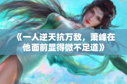《一人逆天抗万敌，萧峰在他面前显得微不足道》