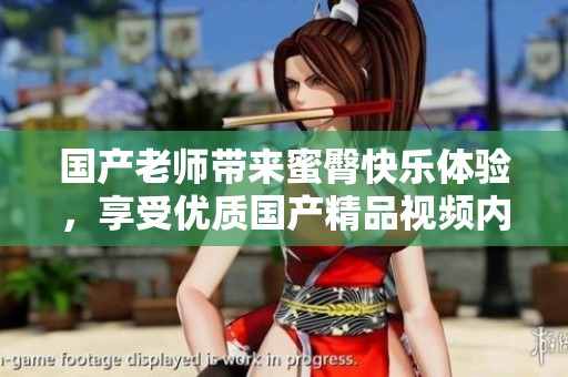 国产老师带来蜜臀快乐体验，享受优质国产精品视频内容
