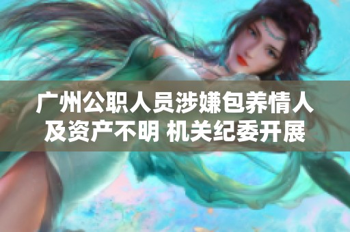 广州公职人员涉嫌包养情人及资产不明 机关纪委开展调查