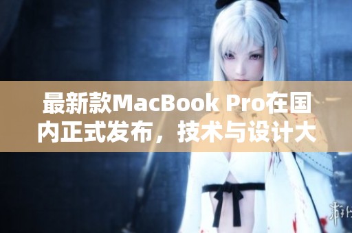 最新款MacBook Pro在国内正式发布，技术与设计大升级
