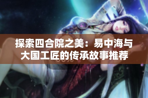 探索四合院之美：易中海与大国工匠的传承故事推荐