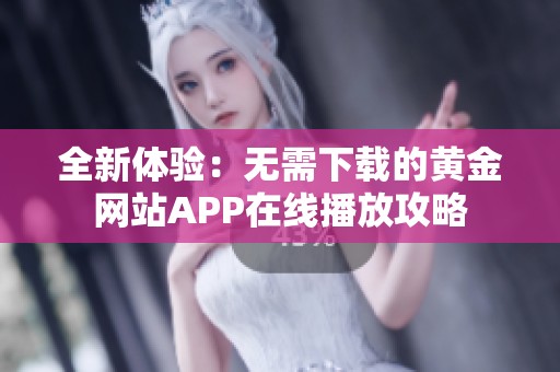 全新体验：无需下载的黄金网站APP在线播放攻略