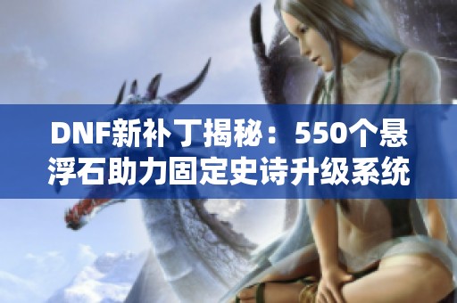 DNF新补丁揭秘：550个悬浮石助力固定史诗升级系统上线！