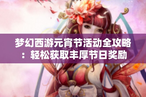 梦幻西游元宵节活动全攻略：轻松获取丰厚节日奖励