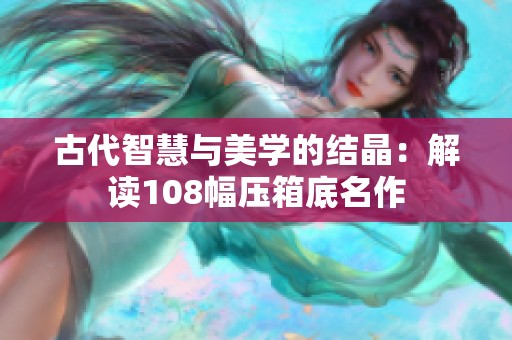 古代智慧与美学的结晶：解读108幅压箱底名作