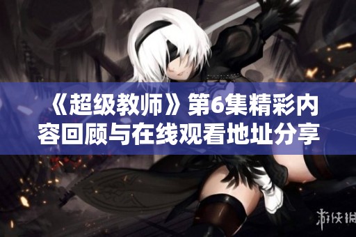 《超级教师》第6集精彩内容回顾与在线观看地址分享