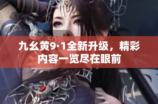 九幺黄9·1全新升级，精彩内容一览尽在眼前