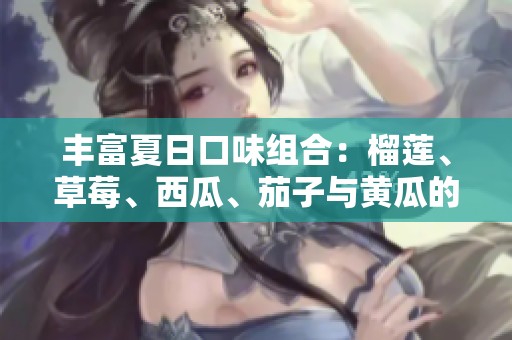 丰富夏日口味组合：榴莲、草莓、西瓜、茄子与黄瓜的搭配魅力