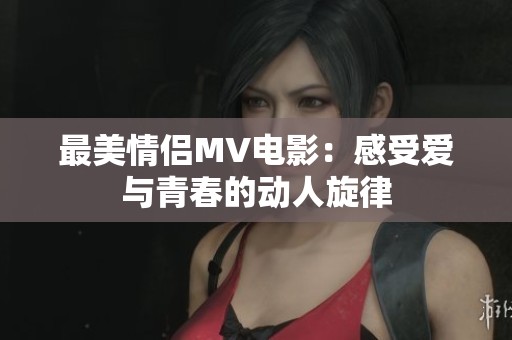 最美情侣MV电影：感受爱与青春的动人旋律