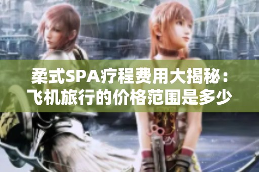柔式SPA疗程费用大揭秘：飞机旅行的价格范围是多少？
