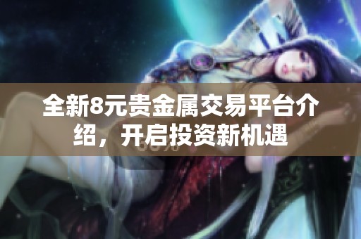 全新8元贵金属交易平台介绍，开启投资新机遇