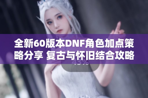 全新60版本DNF角色加点策略分享 复古与怀旧结合攻略