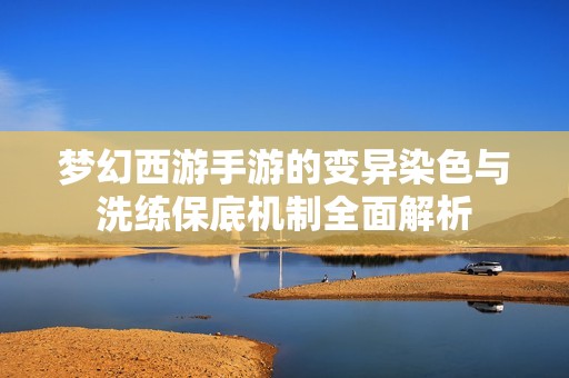 梦幻西游手游的变异染色与洗练保底机制全面解析