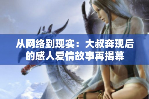 从网络到现实：大叔奔现后的感人爱情故事再揭幕
