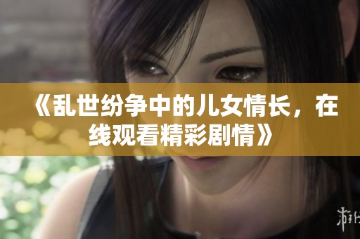 《乱世纷争中的儿女情长，在线观看精彩剧情》