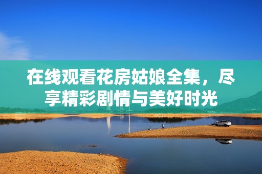在线观看花房姑娘全集，尽享精彩剧情与美好时光