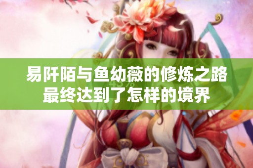 易阡陌与鱼幼薇的修炼之路最终达到了怎样的境界