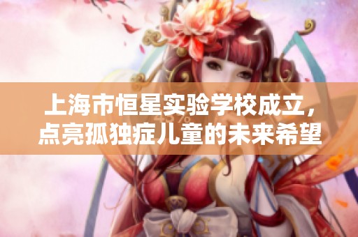 上海市恒星实验学校成立，点亮孤独症儿童的未来希望