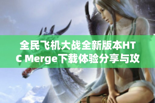全民飞机大战全新版本HTC Merge下载体验分享与攻略